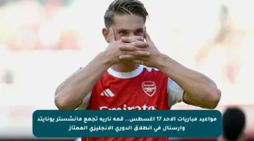 مواعيد مباريات الأحد 17 أغسطس.. قمة نارية تجمع مانشستر يونايتد وأرسنال في انطلاق الدوري الإنجليزي الممتاز